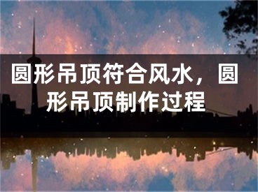 圆形吊顶符合风水，圆形吊顶制作过程