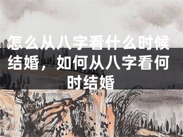 怎么从八字看什么时候结婚，如何从八字看何时结婚