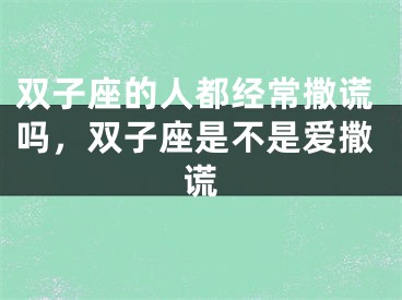 双子座的人都经常撒谎吗，双子座是不是爱撒谎
