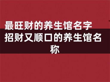 最旺财的养生馆名字 招财又顺口的养生馆名称