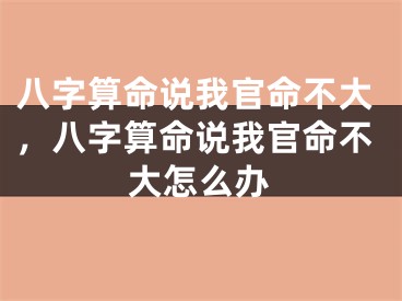 八字算命说我官命不大,八字算命说我官命不大怎么办