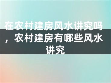 在农村建房风水讲究吗，农村建房有哪些风水讲究