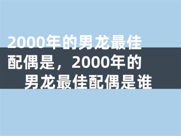 2000年的男龙最佳配偶是，2000年的男龙最佳配偶是谁