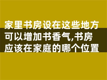 家里书房设在这些地方可以增加书香气,书房应该在家庭的哪个位置