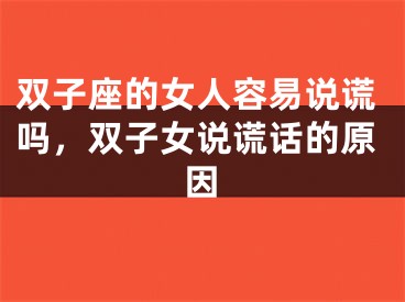双子座的女人容易说谎吗，双子女说谎话的原因