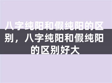 八字纯阳和假纯阳的区别，八字纯阳和假纯阳的区别好大