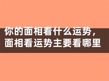 你的面相看什么运势，面相看运势主要看哪里