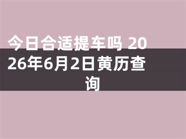 今日合适提车吗 2026年6月2日黄历查询