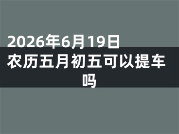 2026年6月19日农历五月初五可以提车吗
