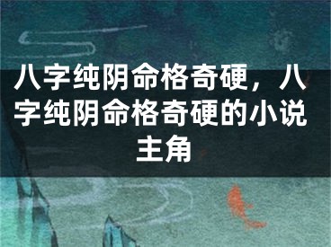 八字纯阴命格奇硬，八字纯阴命格奇硬的小说主角