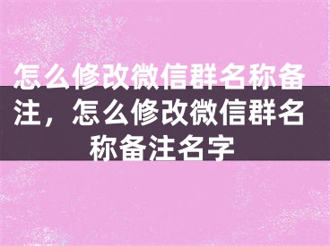 怎么修改微信群名称备注，怎么修改微信群名称备注名字
