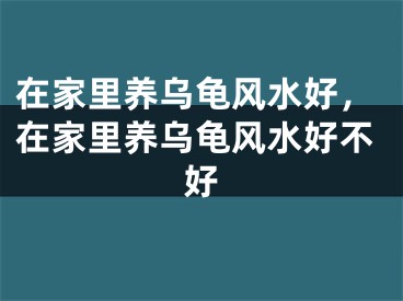 在家里养乌龟风水好，在家里养乌龟风水好不好