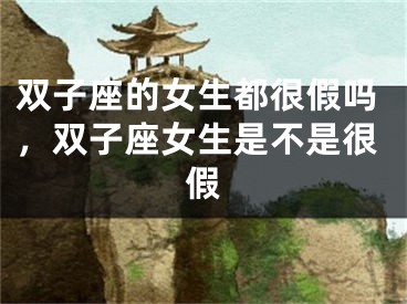 双子座的女生都很假吗，双子座女生是不是很假