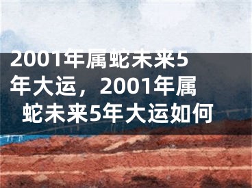 2001年属蛇未来5年大运，2001年属蛇未来5年大运如何