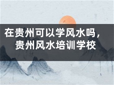 在贵州可以学风水吗，贵州风水培训学校