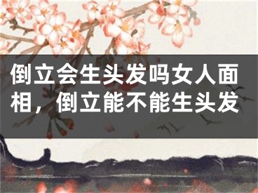 倒立会生头发吗女人面相，倒立能不能生头发