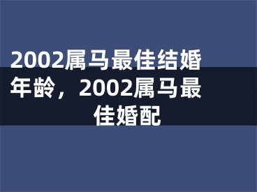 2002属马最佳结婚年龄，2002属马最佳婚配