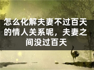 怎么化解夫妻不过百天的情人关系呢，夫妻之间没过百天
