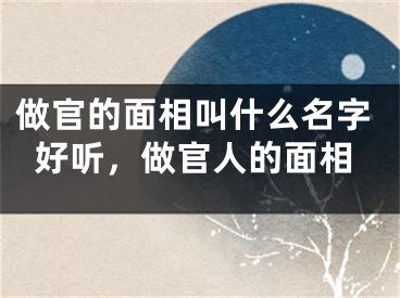 做官的面相叫什么名字好听，做官人的面相