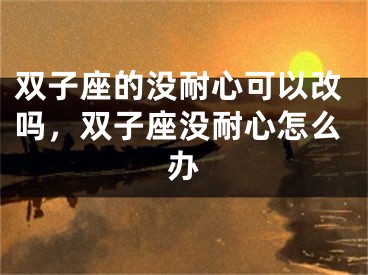 双子座的没耐心可以改吗，双子座没耐心怎么办