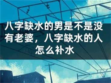 八字缺水的男是不是没有老婆，八字缺水的人怎么补水
