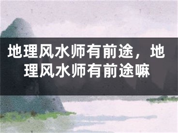 地理风水师有前途，地理风水师有前途嘛