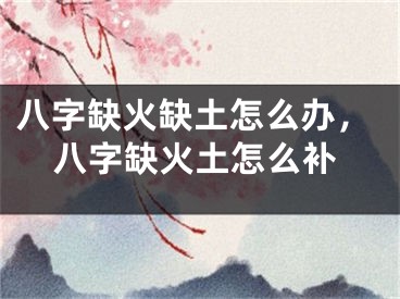 八字缺火缺土怎么办，八字缺火土怎么补