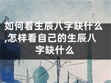 如何看生辰八字缺什么,怎样看自己的生辰八字缺什么