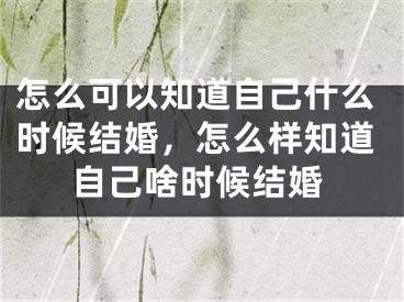 怎么可以知道自己什么时候结婚,怎么样知道自己啥时候结婚