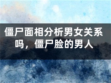 僵尸面相分析男女关系吗，僵尸脸的男人