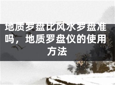 地质罗盘比风水罗盘准吗，地质罗盘仪的使用方法
