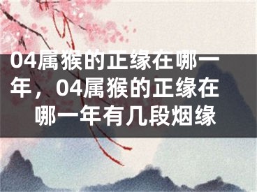 04属猴的正缘在哪一年，04属猴的正缘在哪一年有几段烟缘