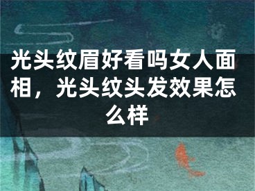 光头纹眉好看吗女人面相，光头纹头发效果怎么样
