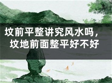 坟前平整讲究风水吗，坟地前面整平好不好