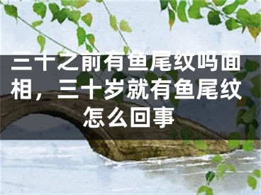 三十之前有鱼尾纹吗面相，三十岁就有鱼尾纹怎么回事