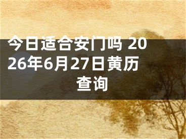 今日适合安门吗 2026年6月27日黄历查询