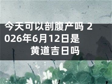 今天可以剖腹产吗 2026年6月12日是黄道吉日吗