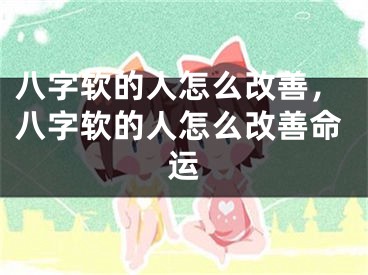 八字软的人怎么改善，八字软的人怎么改善命运
