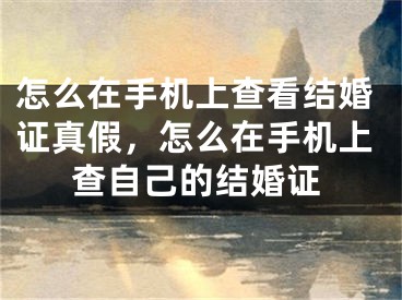 怎么在手机上查看结婚证真假，怎么在手机上查自己的结婚证