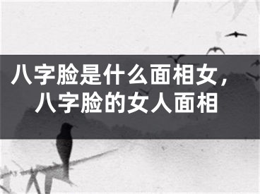 八字脸是什么面相女，八字脸的女人面相