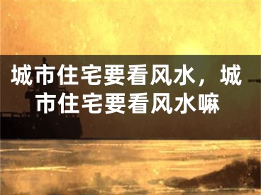 城市住宅要看风水，城市住宅要看风水嘛