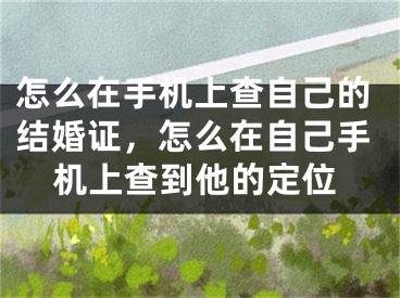 怎么在手机上查自己的结婚证，怎么在自己手机上查到他的定位