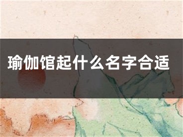 瑜伽馆起什么名字合适