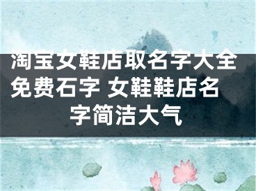 淘宝女鞋店取名字大全免费石字 女鞋鞋店名字简洁大气
