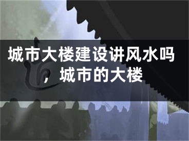 城市大楼建设讲风水吗，城市的大楼