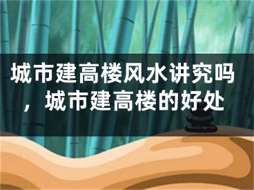 城市建高楼风水讲究吗，城市建高楼的好处