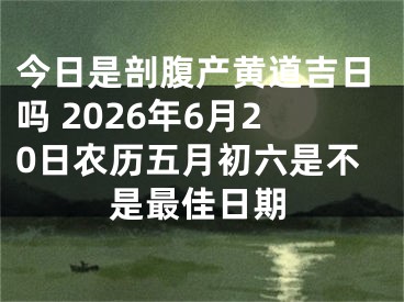 今日是剖腹产黄道吉日吗 2026年6月20日农历五月初六是不是最佳日期