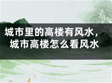 城市里的高楼有风水，城市高楼怎么看风水