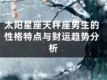 太阳星座天秤座男生的性格特点与财运趋势分析