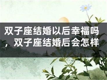 双子座结婚以后幸福吗，双子座结婚后会怎样